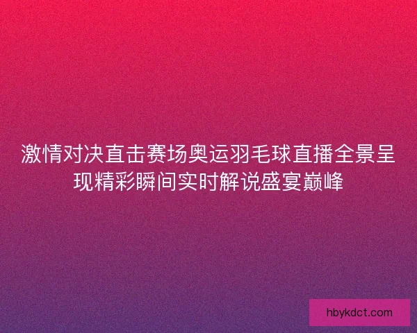 激情对决直击赛场奥运羽毛球直播全景呈现精彩瞬间实时解说盛宴巅峰