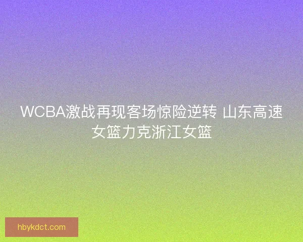 WCBA激战再现客场惊险逆转 山东高速女篮力克浙江女篮