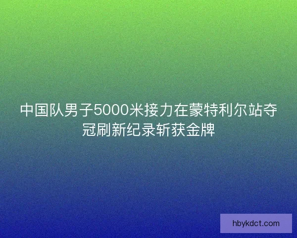 中国队男子5000米接力在蒙特利尔站夺冠刷新纪录斩获金牌