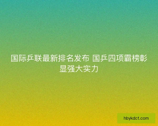 国际乒联最新排名发布 国乒四项霸榜彰显强大实力