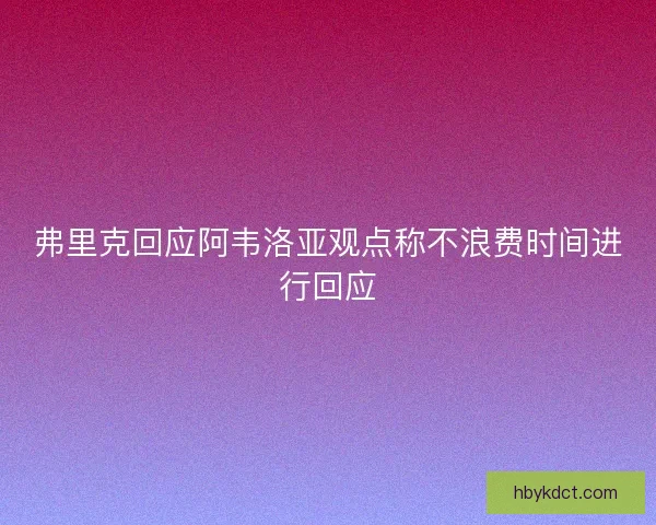 弗里克回应阿韦洛亚观点称不浪费时间进行回应