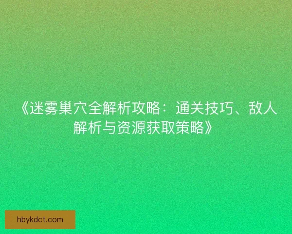 《迷雾巢穴全解析攻略：通关技巧、敌人解析与资源获取策略》