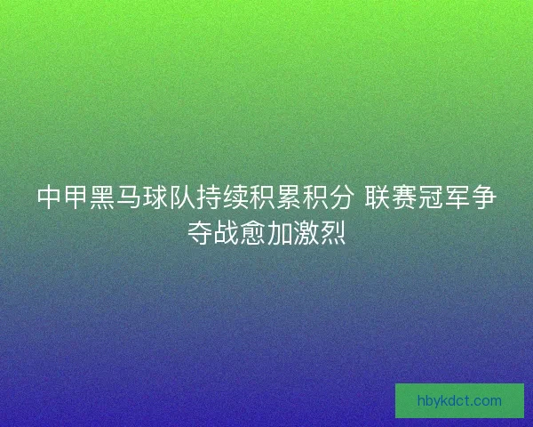 中甲黑马球队持续积累积分 联赛冠军争夺战愈加激烈