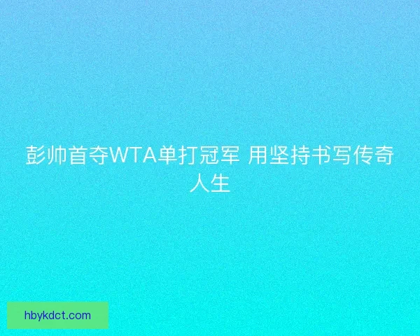 彭帅首夺WTA单打冠军 用坚持书写传奇人生