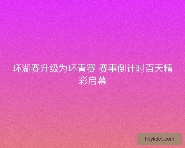 环湖赛升级为环青赛 赛事倒计时百天精彩启幕