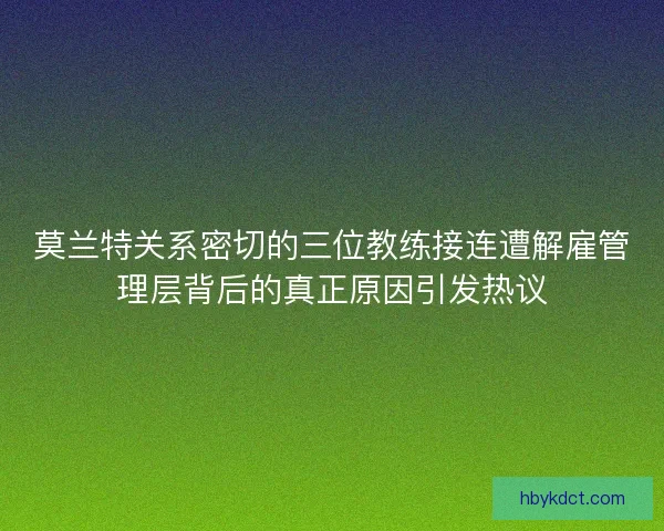 莫兰特关系密切的三位教练接连遭解雇管理层背后的真正原因引发热议