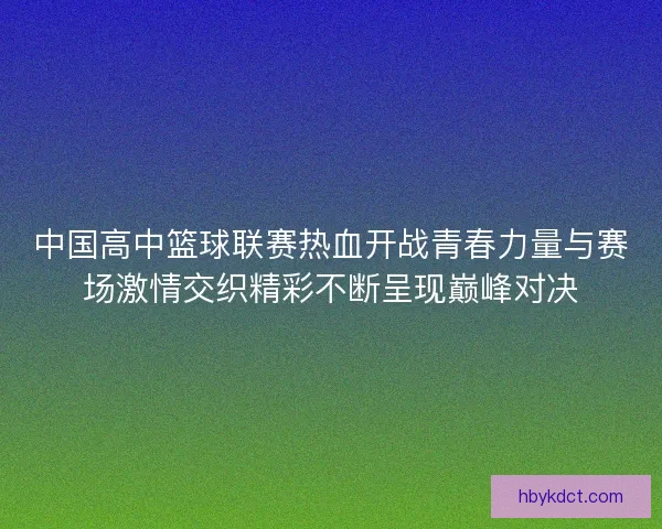中国高中篮球联赛热血开战青春力量与赛场激情交织精彩不断呈现巅峰对决