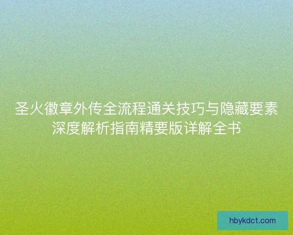 圣火徽章外传全流程通关技巧与隐藏要素深度解析指南精要版详解全书