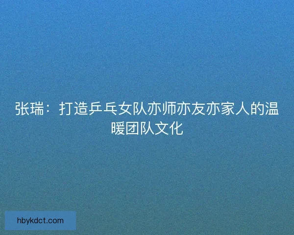 张瑞：打造乒乓女队亦师亦友亦家人的温暖团队文化
