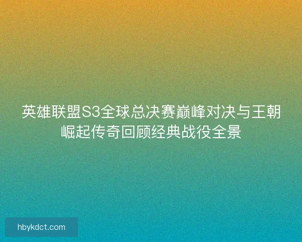 英雄联盟S3全球总决赛巅峰对决与王朝崛起传奇回顾经典战役全景