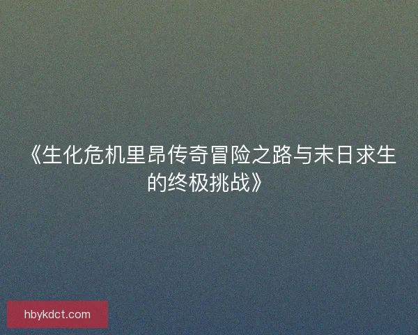 《生化危机里昂传奇冒险之路与末日求生的终极挑战》