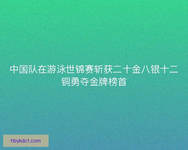 中国队在游泳世锦赛斩获二十金八银十二铜勇夺金牌榜首
