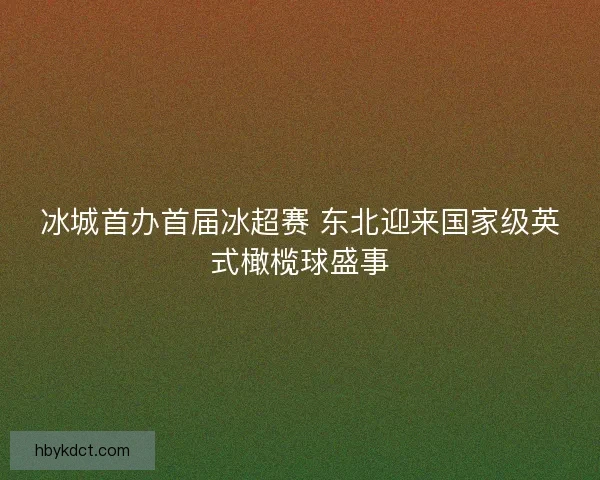 冰城首办首届冰超赛 东北迎来国家级英式橄榄球盛事