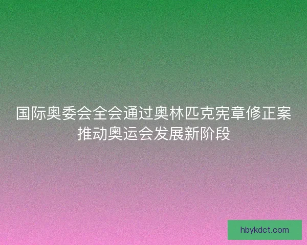 国际奥委会全会通过奥林匹克宪章修正案推动奥运会发展新阶段