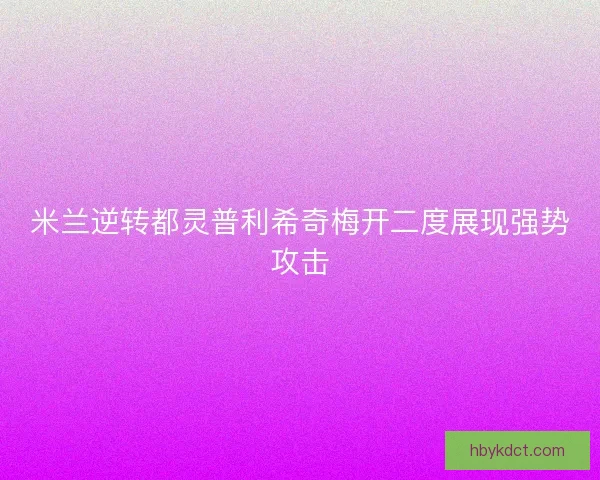 米兰逆转都灵普利希奇梅开二度展现强势攻击 米兰逆转都灵普利希奇梅开二度展现强势攻击