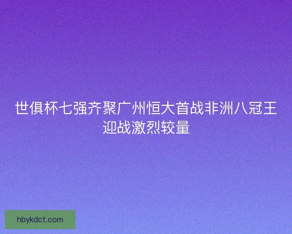 世俱杯七强齐聚广州恒大首战非洲八冠王迎战激烈较量 世俱杯七强齐聚广州恒大首战非洲八冠王迎战激烈较量