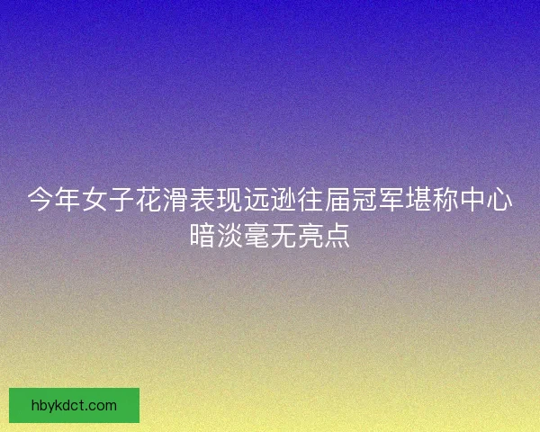 今年女子花滑表现远逊往届冠军堪称中心暗淡毫无亮点 今年女子花滑表现远逊往届冠军堪称中心暗淡毫无亮点